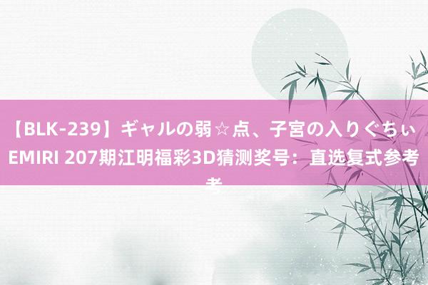 【BLK-239】ギャルの弱☆点、子宮の入りぐちぃ EMIRI 207期江明福彩3D猜测奖号：直选复式参考