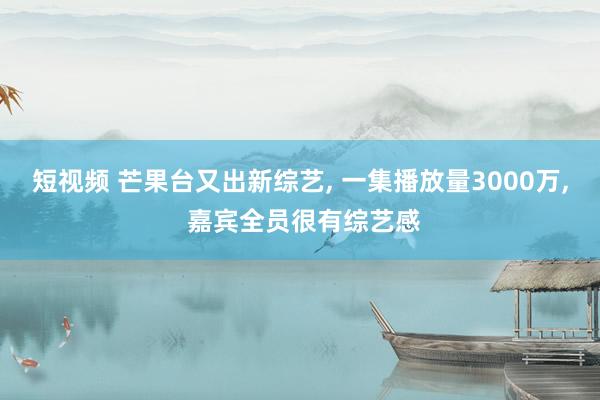 短视频 芒果台又出新综艺， 一集播放量3000万， 嘉宾全员很有综艺感