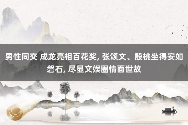 男性同交 成龙亮相百花奖， 张颂文、殷桃坐得安如磐石， 尽显文娱圈情面世故