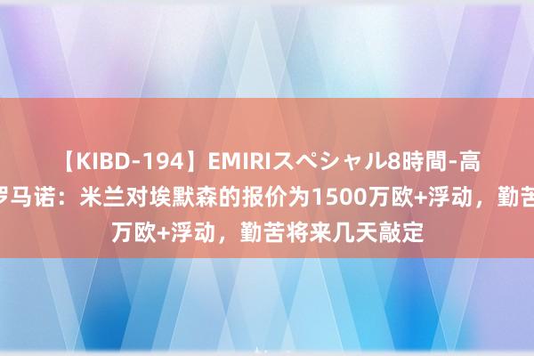 【KIBD-194】EMIRIスペシャル8時間-高画質-特別編 罗马诺：米兰对埃默森的报价为1500万欧+浮动，勤苦将来几天敲定