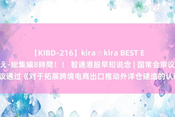 【KIBD-216】kira☆kira BEST EMIRI-中出し性交20発超え-総集編8時間！！ 智通港股早知说念 | 国常会审议通过《对于拓展跨境电商出口推动外洋仓建造的认识》 上周五纳指创历史新高