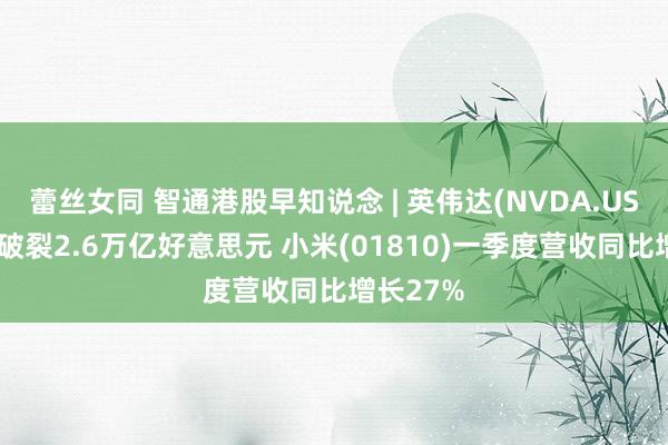 蕾丝女同 智通港股早知说念 | 英伟达(NVDA.US)总市值破裂2.6万亿好意思元 小米(01810)一季度营收同比增长27%