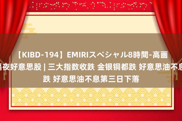 【KIBD-194】EMIRIスペシャル8時間-高画質-特別編 隔夜好意思股 | 三大指数收跌 金银铜都跌 好意思油不息第三日下落