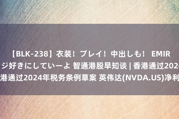 【BLK-238】衣装！プレイ！中出しも！ EMIRIのつぶやき指令で私をマジ好きにしていーよ 智通港股早知谈 | 香港通过2024年税务条例草案 英伟达(NVDA.US)净利暴增628%