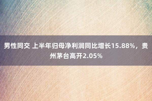 男性同交 上半年归母净利润同比增长15.88%，贵州茅台高开2.05%