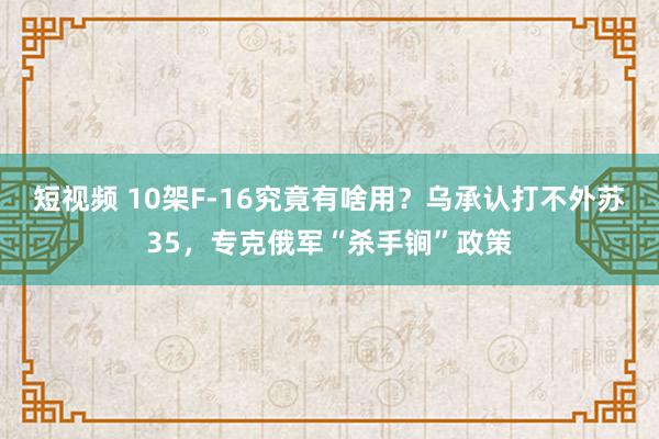 短视频 10架F-16究竟有啥用？乌承认打不外苏35，专克俄军“杀手锏”政策