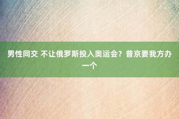 男性同交 不让俄罗斯投入奥运会？普京要我方办一个