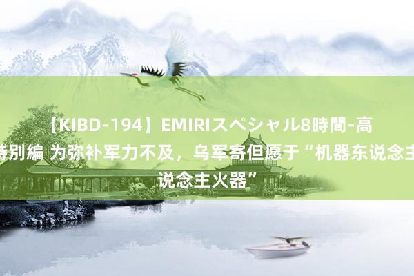 【KIBD-194】EMIRIスペシャル8時間-高画質-特別編 为弥补军力不及，乌军寄但愿于“机器东说念主火器”