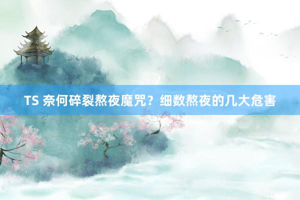 TS 奈何碎裂熬夜魔咒？细数熬夜的几大危害