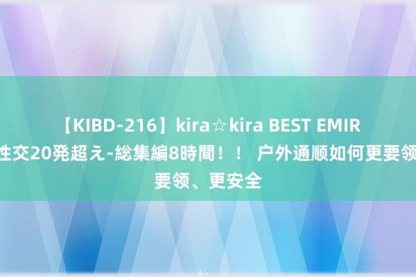 【KIBD-216】kira☆kira BEST EMIRI-中出し性交20発超え-総集編8時間！！ 户外通顺如何更要领、更安全