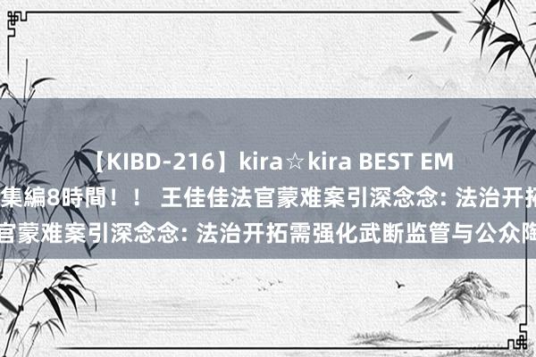 【KIBD-216】kira☆kira BEST EMIRI-中出し性交20発超え-総集編8時間！！ 王佳佳法官蒙难案引深念念: 法治开拓需强化武断监管与公众陶冶