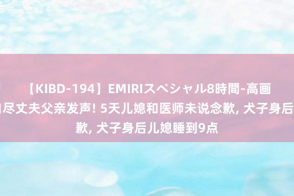 【KIBD-194】EMIRIスペシャル8時間-高画質-特別編 自尽丈夫父亲发声! 5天儿媳和医师未说念歉， 犬子身后儿媳睡到9点