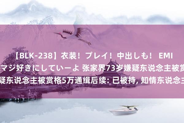 【BLK-238】衣装！プレイ！中出しも！ EMIRIのつぶやき指令で私をマジ好きにしていーよ 张家界73岁嫌疑东说念主被赏格5万通缉后续: 已被持， 知情东说念主说念原因