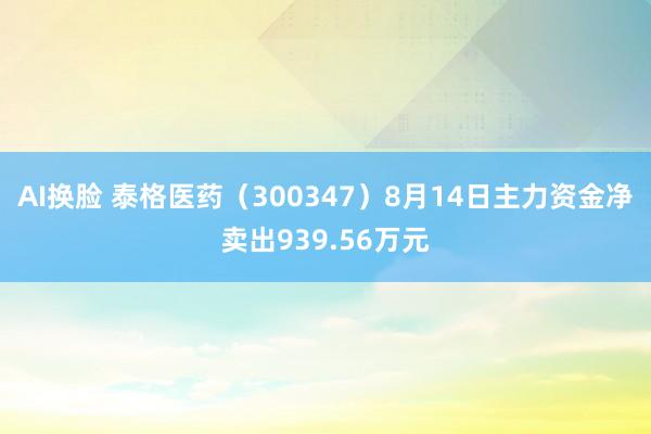 AI换脸 泰格医药（300347）8月14日主力资金净卖出939.56万元