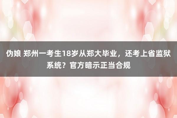 伪娘 郑州一考生18岁从郑大毕业，还考上省监狱系统？官方暗示正当合规