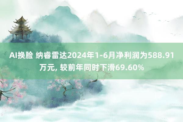 AI换脸 纳睿雷达2024年1-6月净利润为588.91万元， 较前年同时下滑69.60%