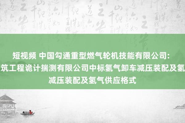 短视频 中国勾通重型燃气轮机技能有限公司: 上海动力建筑工程诡计揣测有限公司中标氢气卸车减压装配及氢气供应格式