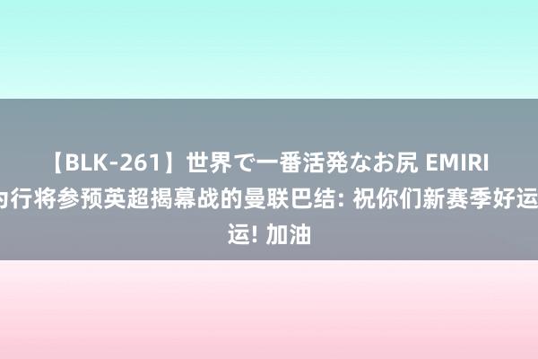 【BLK-261】世界で一番活発なお尻 EMIRI 小猪为行将参预英超揭幕战的曼联巴结: 祝你们新赛季好运! 加油