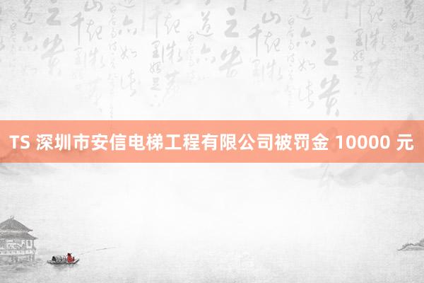 TS 深圳市安信电梯工程有限公司被罚金 10000 元