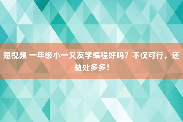 短视频 一年级小一又友学编程好吗？不仅可行，还益处多多！