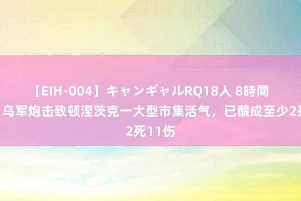 【EIH-004】キャンギャルRQ18人 8時間 俄媒：乌军炮击致顿涅茨克一大型市集活气，已酿成至少2死11伤