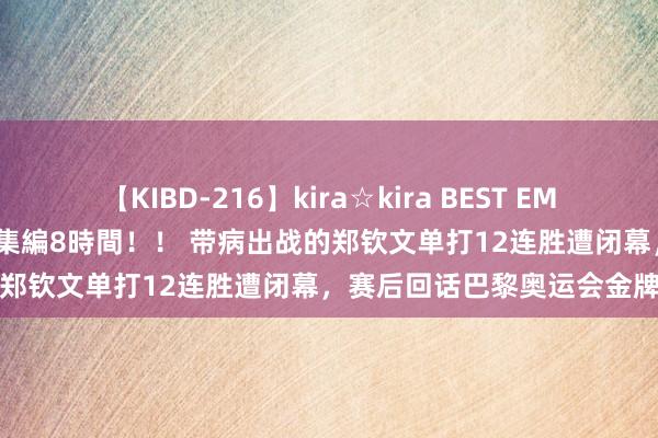 【KIBD-216】kira☆kira BEST EMIRI-中出し性交20発超え-総集編8時間！！ 带病出战的郑钦文单打12连胜遭闭幕，赛后回话巴黎奥运会金牌行止