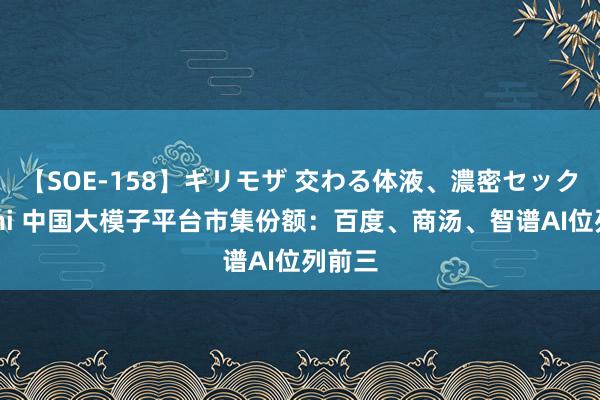 【SOE-158】ギリモザ 交わる体液、濃密セックス Ami 中国大模子平台市集份额：百度、商汤、智谱AI位列前三