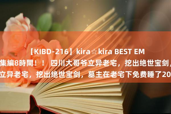 【KIBD-216】kira☆kira BEST EMIRI-中出し性交20発超え-総集編8時間！！ 四川大哥爷立异老宅，挖出绝世宝剑，墓主在老宅下免费睡了2000年