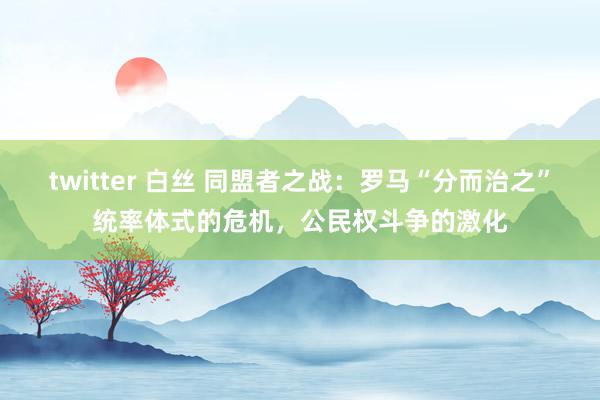 twitter 白丝 同盟者之战：罗马“分而治之”统率体式的危机，公民权斗争的激化