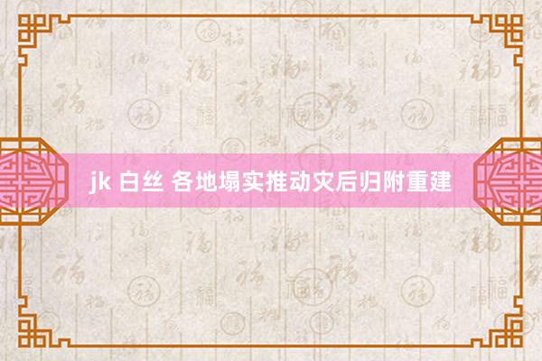 jk 白丝 各地塌实推动灾后归附重建