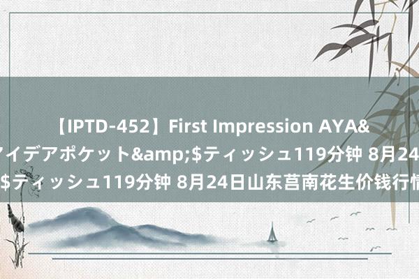 【IPTD-452】First Impression AYA</a>2009-05-01アイデアポケット&$ティッシュ119分钟 8月24日山东莒南花生价钱行情