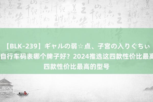 【BLK-239】ギャルの弱☆点、子宮の入りぐちぃ EMIRI 自行车码表哪个牌子好？2024推选这四款性价比最高的型号