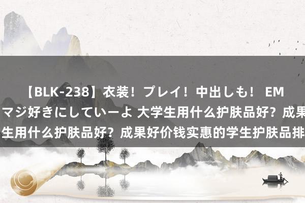 【BLK-238】衣装！プレイ！中出しも！ EMIRIのつぶやき指令で私をマジ好きにしていーよ 大学生用什么护肤品好？成果好价钱实惠的学生护肤品排名榜