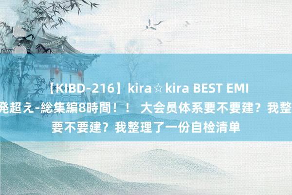 【KIBD-216】kira☆kira BEST EMIRI-中出し性交20発超え-総集編8時間！！ 大会员体系要不要建？我整理了一份自检清单