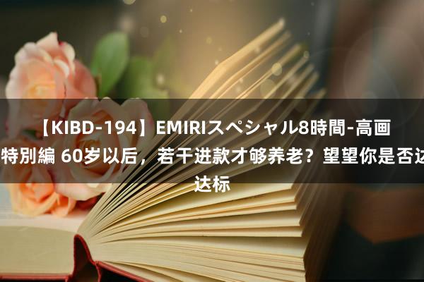 【KIBD-194】EMIRIスペシャル8時間-高画質-特別編 60岁以后，若干进款才够养老？望望你是否达标