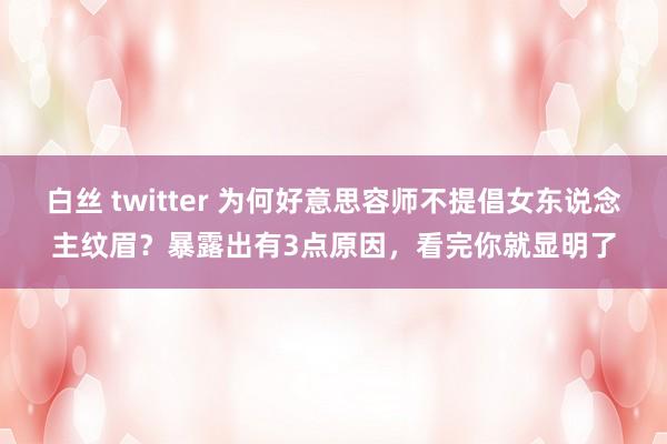 白丝 twitter 为何好意思容师不提倡女东说念主纹眉？暴露出有3点原因，看完你就显明了