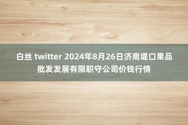 白丝 twitter 2024年8月26日济南堤口果品批发发展有限职守公司价钱行情