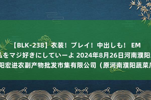 【BLK-238】衣装！プレイ！中出しも！ EMIRIのつぶやき指令で私をマジ好きにしていーよ 2024年8月26日河南濮阳宏进农副产物批发市集有限公司（原河南濮阳蔬菜瓜果批发市集）价钱行情