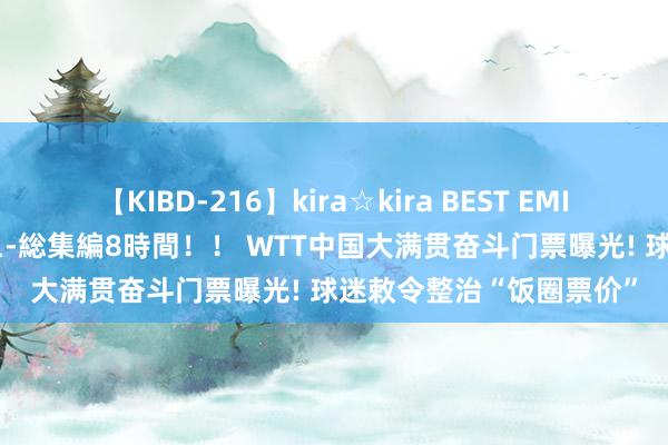 【KIBD-216】kira☆kira BEST EMIRI-中出し性交20発超え-総集編8時間！！ WTT中国大满贯奋斗门票曝光! 球迷敕令整治“饭圈票价”