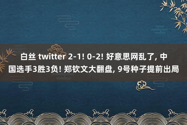 白丝 twitter 2-1! 0-2! 好意思网乱了， 中国选手3胜3负! 郑钦文大翻盘， 9号种子提前出局