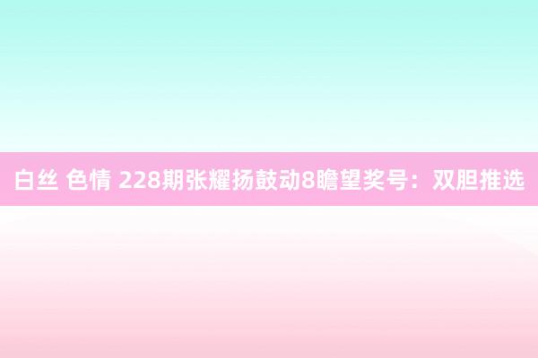 白丝 色情 228期张耀扬鼓动8瞻望奖号：双胆推选