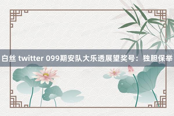 白丝 twitter 099期安队大乐透展望奖号：独胆保举