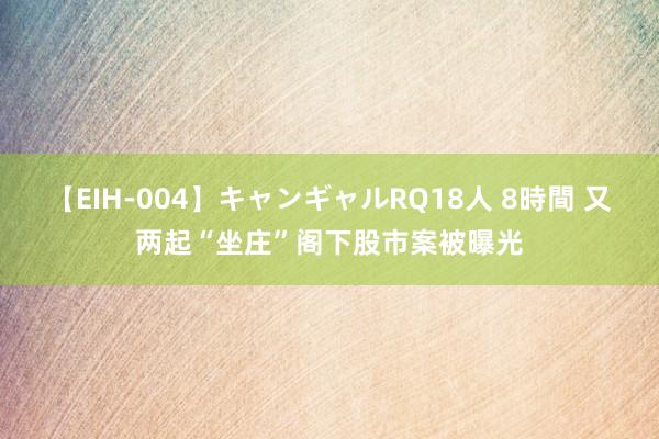 【EIH-004】キャンギャルRQ18人 8時間 又两起“坐庄”阁下股市案被曝光