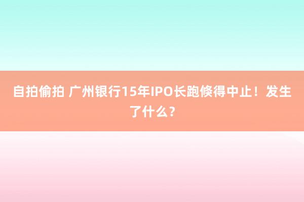 自拍偷拍 广州银行15年IPO长跑倏得中止！发生了什么？