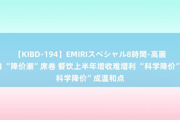 【KIBD-194】EMIRIスペシャル8時間-高画質-特別編 “降价潮”席卷 餐饮上半年增收难增利 “科学降价”成温和点