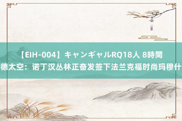 【EIH-004】キャンギャルRQ18人 8時間 德太空：诺丁汉丛林正奋发签下法兰克福时尚玛穆什