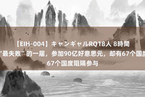 【EIH-004】キャンギャルRQ18人 8時間 奥运史上“最失败”的一届，参加90亿好意思元，却有67个国度阻隔参与