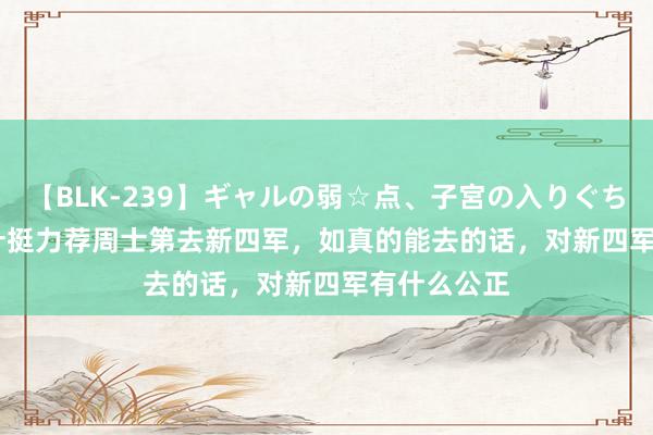 【BLK-239】ギャルの弱☆点、子宮の入りぐちぃ EMIRI 叶挺力荐周士第去新四军，如真的能去的话，对新四军有什么公正