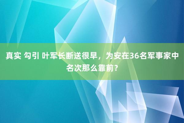 真实 勾引 叶军长断送很早，为安在36名军事家中名次那么靠前？