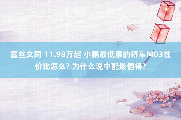 蕾丝女同 11.98万起 小鹏最低廉的轿车M03性价比怎么? 为什么说中配最值得?